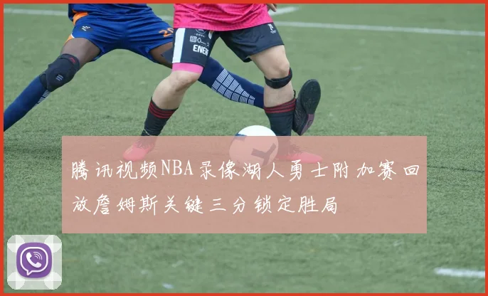 腾讯视频NBA录像湖人勇士附加赛回放詹姆斯关键三分锁定胜局