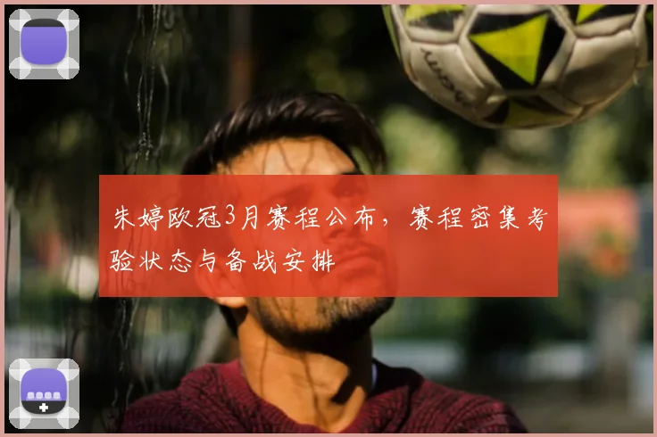 朱婷欧冠3月赛程公布,赛程密集考验状态与备战安排