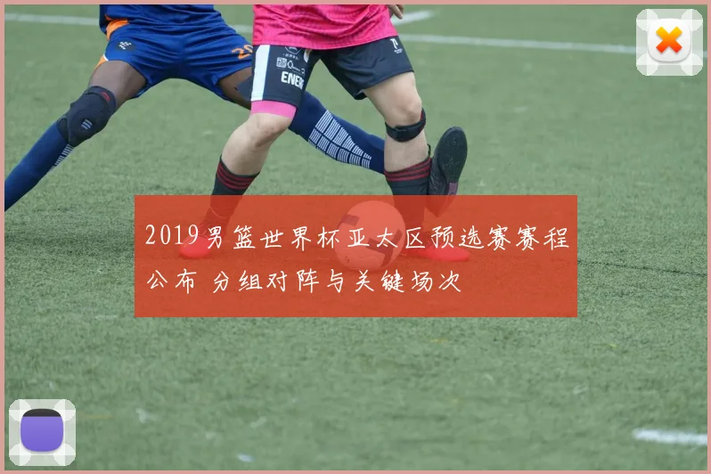 2019男篮世界杯亚太区预选赛赛程公布 分组对阵与关键场次