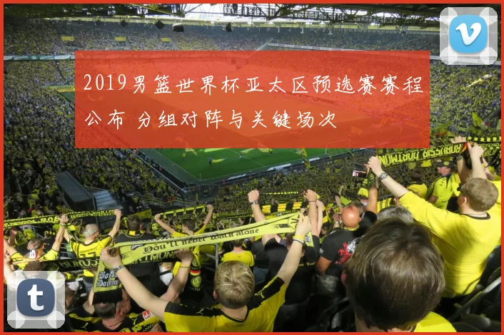 2019男篮世界杯亚太区预选赛赛程公布 分组对阵与关键场次