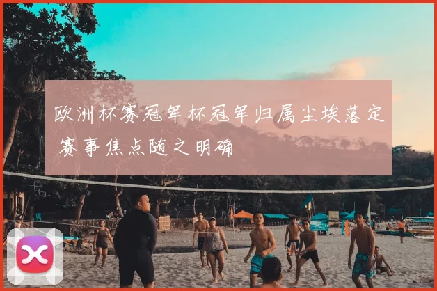 欧洲杯赛冠军杯冠军归属尘埃落定 赛事焦点随之明确