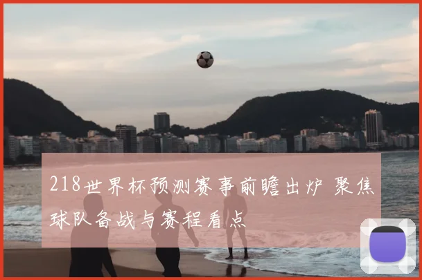 218世界杯预测赛事前瞻出炉 聚焦球队备战与赛程看点