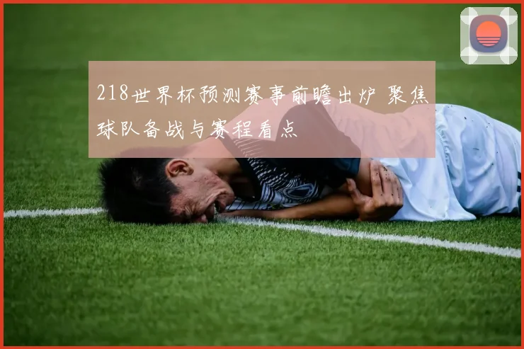 218世界杯预测赛事前瞻出炉 聚焦球队备战与赛程看点