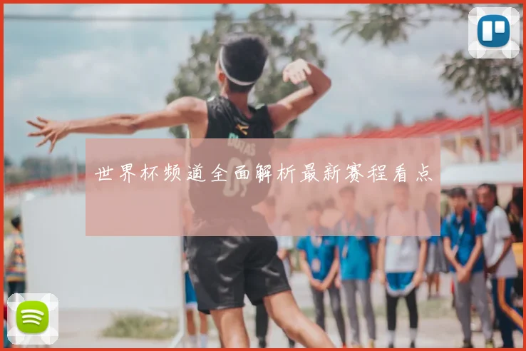 世界杯频道全面解析最新赛程看点