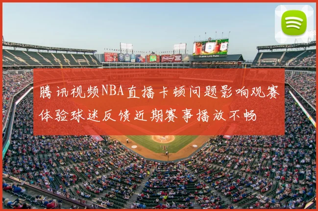 腾讯视频NBA直播卡顿问题影响观赛体验球迷反馈近期赛事播放不畅