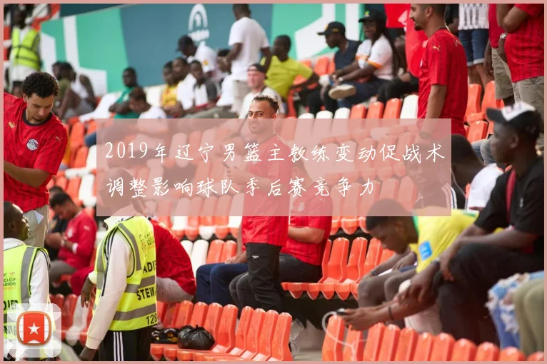 2019年辽宁男篮主教练变动促战术调整影响球队季后赛竞争力