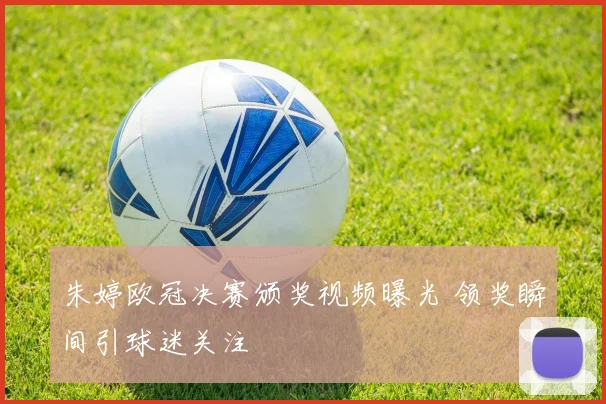 朱婷欧冠决赛颁奖视频曝光 领奖瞬间引球迷关注