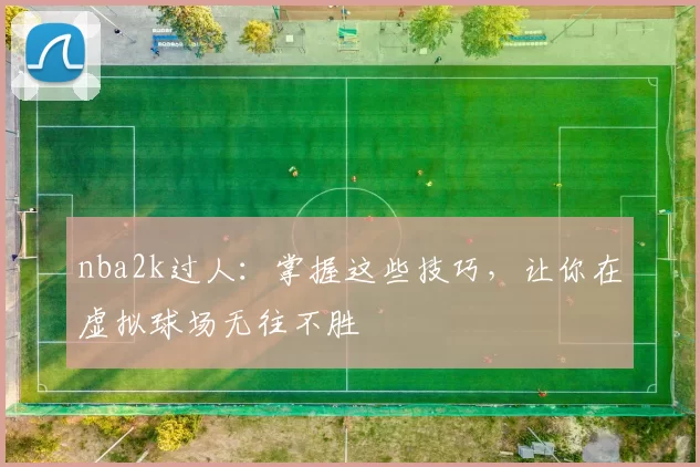 nba2k过人:掌握这些技巧,让你在虚拟球场无往不胜
