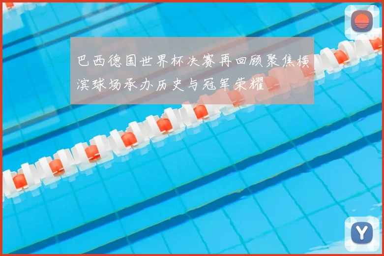 巴西德国世界杯决赛再回顾聚焦横滨球场承办历史与冠军荣耀