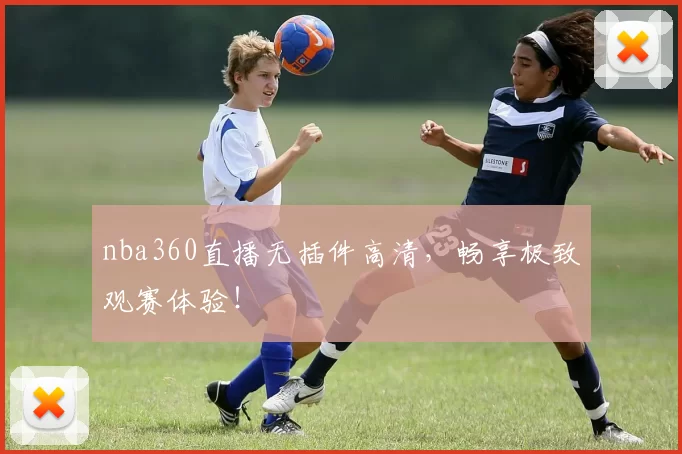 nba360直播无插件高清,畅享极致观赛体验!
