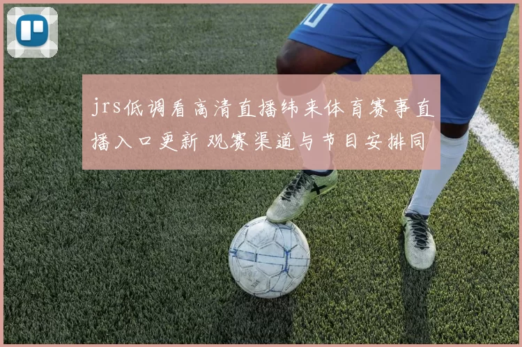 jrs低调看高清直播纬来体育赛事直播入口更新 观赛渠道与节目安排同步调整