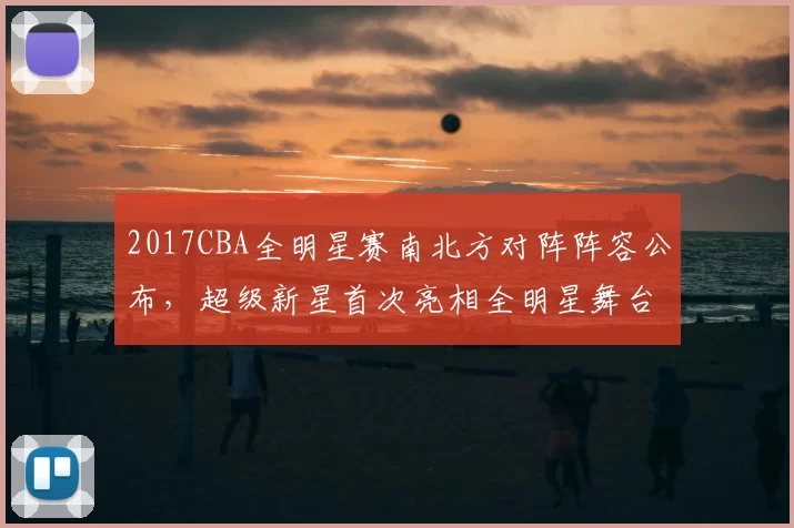 2017CBA全明星赛南北方对阵阵容公布，超级新星首次亮相全明星舞台