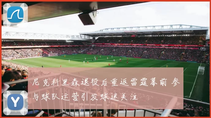 尼克科里森退役后重返雷霆幕前 参与球队运营引发球迷关注