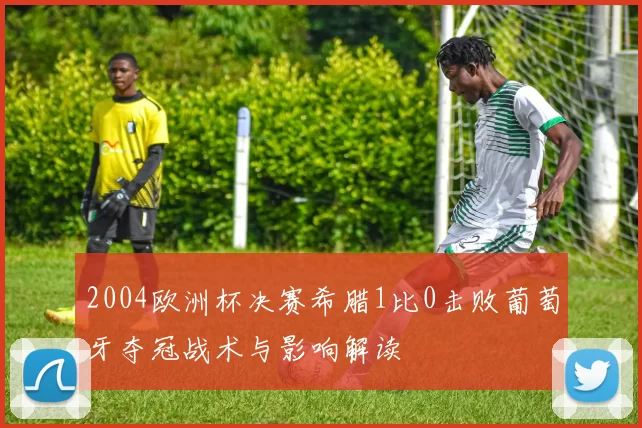 2004欧洲杯决赛希腊1比0击败葡萄牙夺冠战术与影响解读