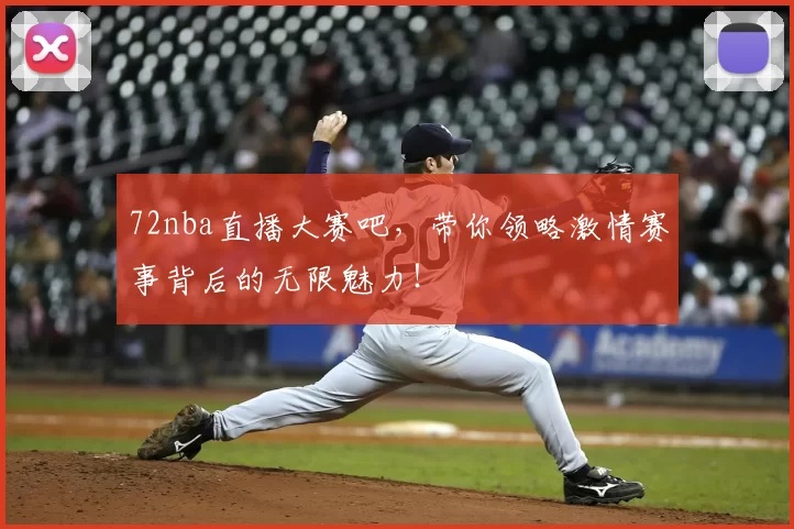 72nba直播大赛吧，带你领略激情赛事背后的无限魅力！