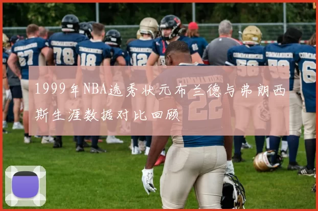 1999年NBA选秀状元布兰德与弗朗西斯生涯数据对比回顾