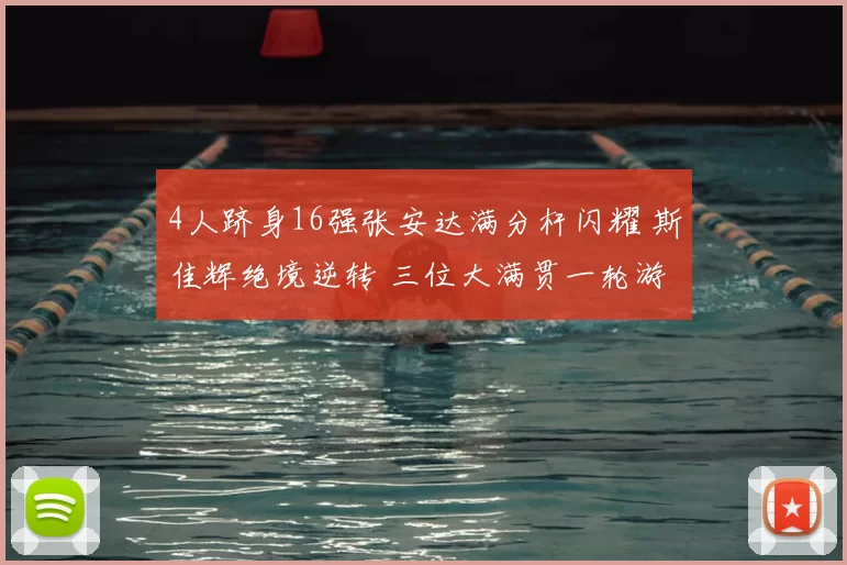 4人跻身16强张安达满分杆闪耀 斯佳辉绝境逆转 三位大满贯一轮游