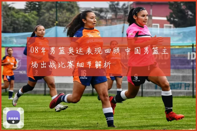 08年男篮奥运表现回顾 中国男篮主场出战比赛细节解析