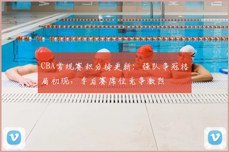 CBA常规赛积分榜更新：强队争冠格局初现，季后赛席位竞争激烈