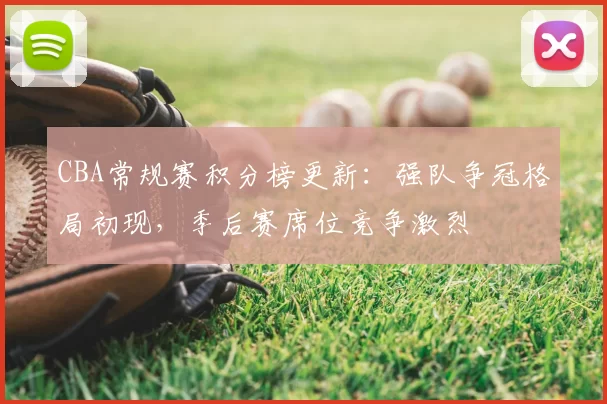 CBA常规赛积分榜更新：强队争冠格局初现，季后赛席位竞争激烈