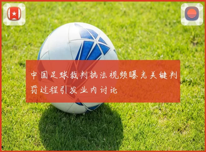 中国足球裁判执法视频曝光关键判罚过程引发业内讨论