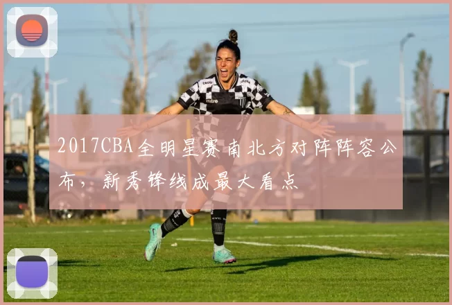 2017CBA全明星赛南北方对阵阵容公布，新秀锋线成最大看点