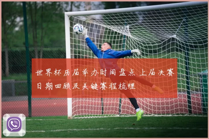 世界杯历届举办时间盘点 上届决赛日期回顾及关键赛程梳理