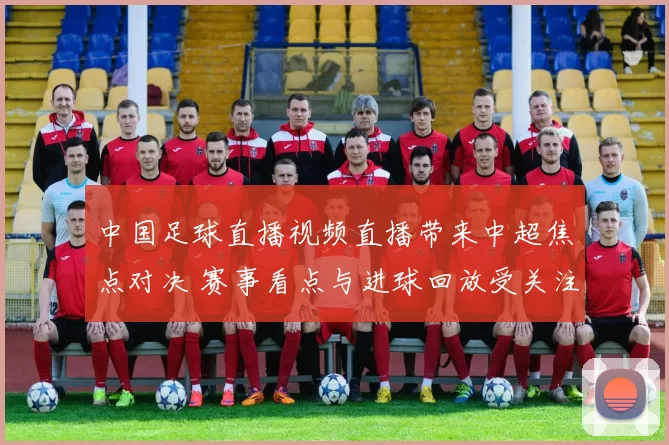 中国足球直播视频直播带来中超焦点对决 赛事看点与进球回放受关注