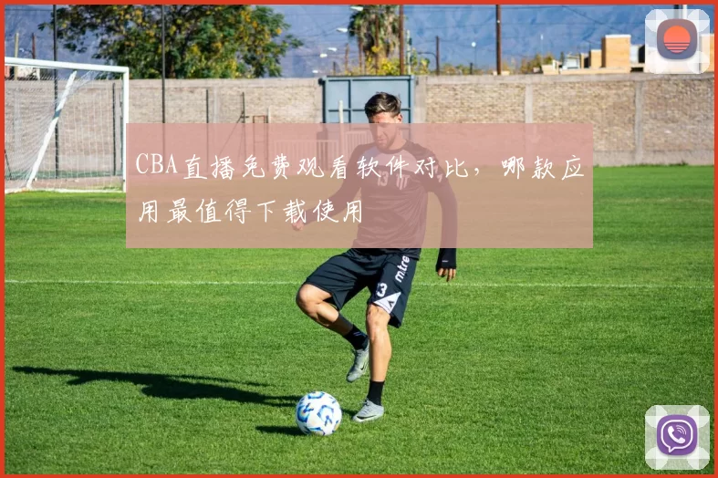 CBA直播免费观看软件对比，哪款应用最值得下载使用