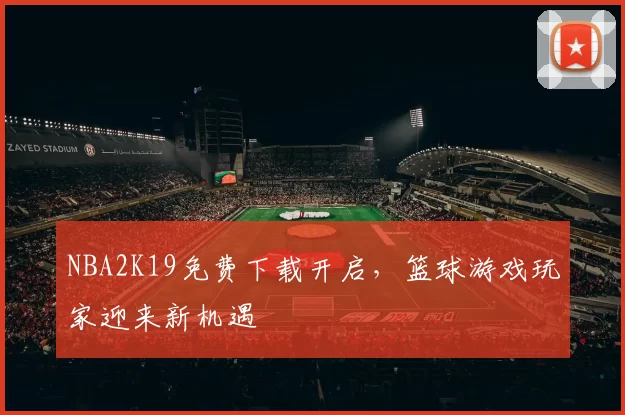NBA2K19免费下载开启，篮球游戏玩家迎来新机遇