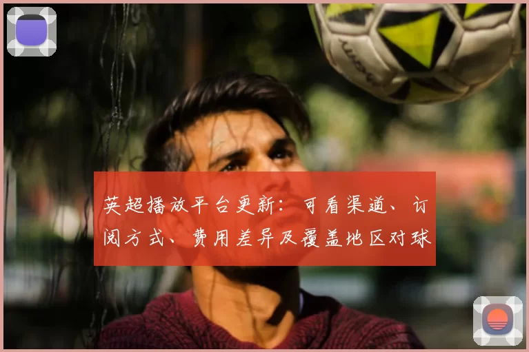 英超播放平台更新：可看渠道、订阅方式、费用差异及覆盖地区对球迷影响