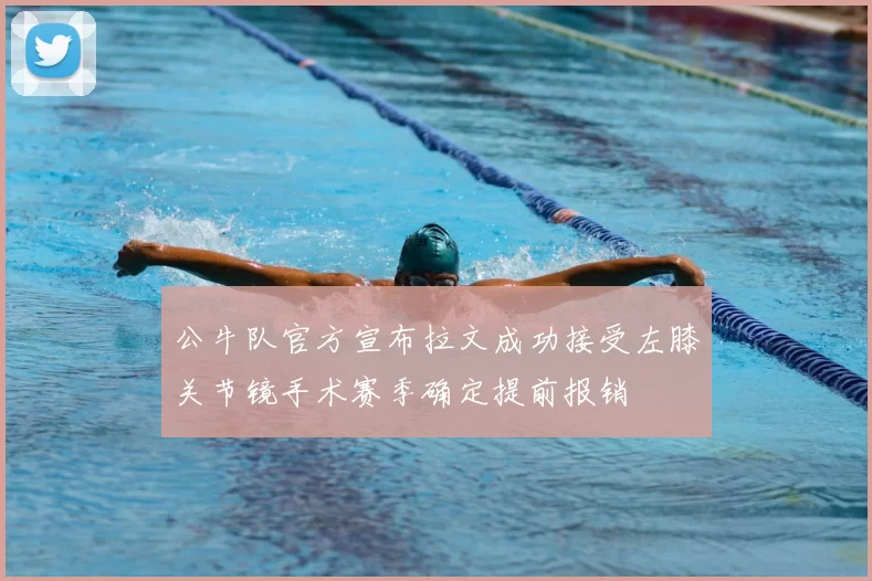 公牛队官方宣布拉文成功接受左膝关节镜手术赛季确定提前报销