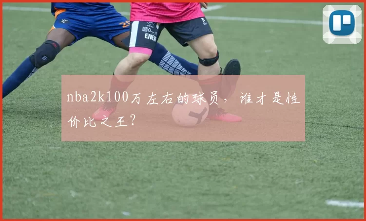 nba2k100万左右的球员，谁才是性价比之王？