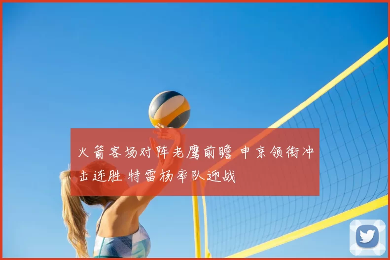 火箭客场对阵老鹰前瞻 申京领衔冲击连胜 特雷杨率队迎战