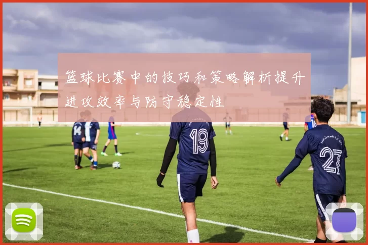 篮球比赛中的技巧和策略解析提升进攻效率与防守稳定性