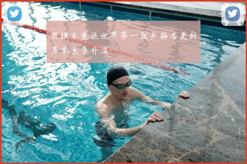 樊振东重返世界第一国乒排名更新男单竞争升温