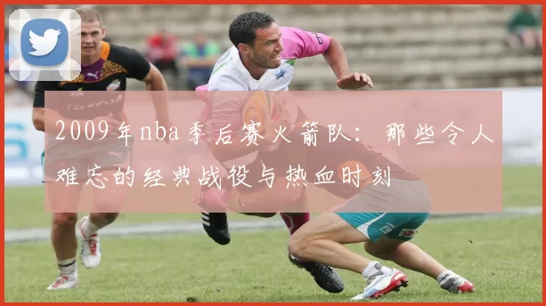 2009年nba季后赛火箭队：那些令人难忘的经典战役与热血时刻