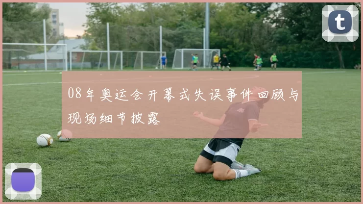 08年奥运会开幕式失误事件回顾与现场细节披露