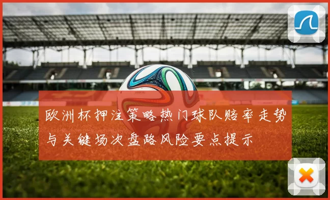 欧洲杯押注策略热门球队赔率走势与关键场次盘路风险要点提示