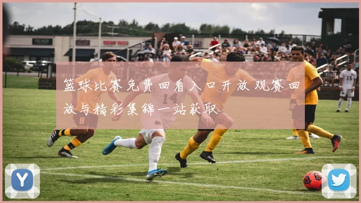 篮球比赛免费回看入口开放 观赛回放与精彩集锦一站获取