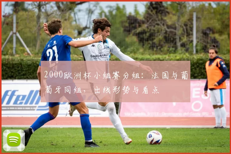 2000欧洲杯小组赛分组：法国与葡萄牙同组，出线形势与看点