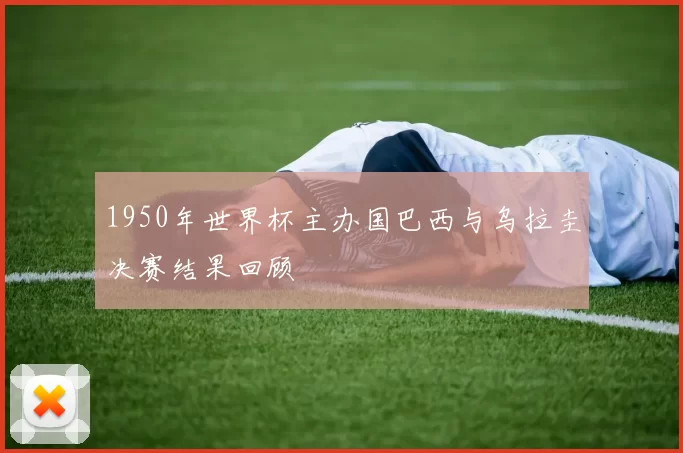 1950年世界杯主办国巴西与乌拉圭决赛结果回顾