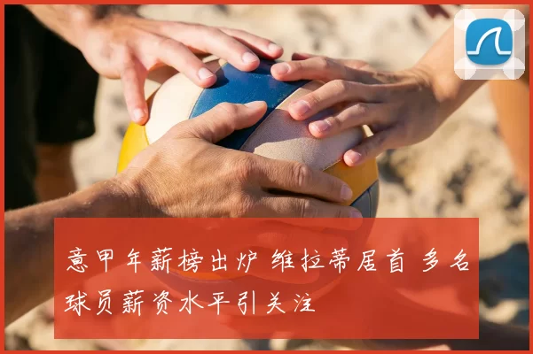 意甲年薪榜出炉 维拉蒂居首 多名球员薪资水平引关注