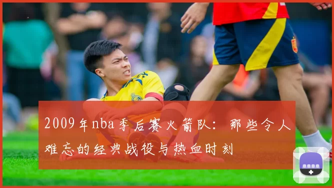 2009年nba季后赛火箭队：那些令人难忘的经典战役与热血时刻