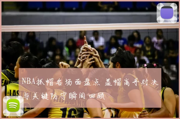 NBA抓帽名场面盘点 盖帽高手对决与关键防守瞬间回顾