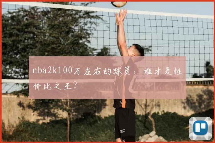 nba2k100万左右的球员，谁才是性价比之王？