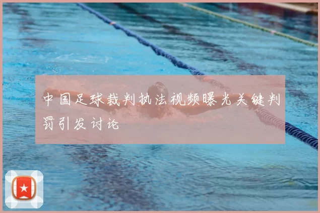 中国足球裁判执法视频曝光关键判罚引发讨论