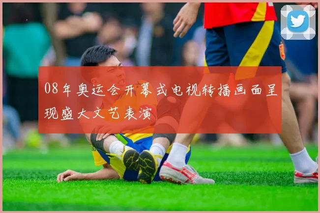 08年奥运会开幕式电视转播画面呈现盛大文艺表演