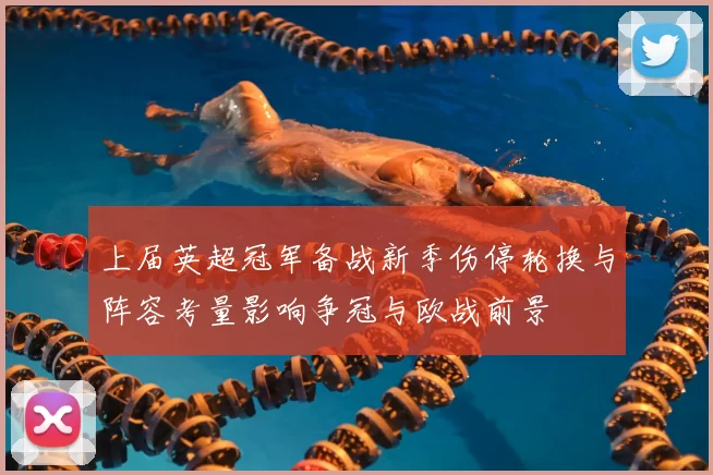 上届英超冠军备战新季伤停轮换与阵容考量影响争冠与欧战前景