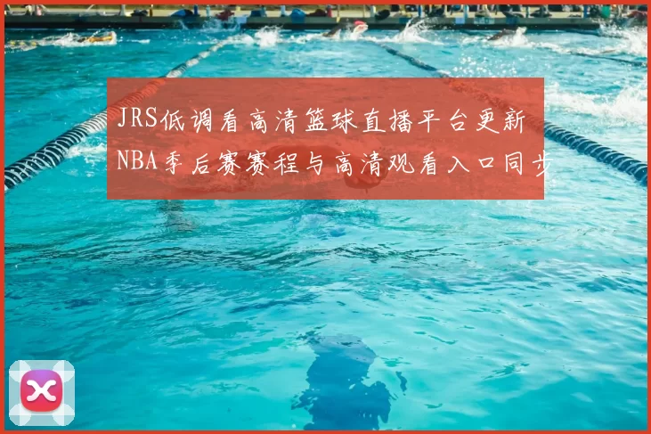 JRS低调看高清篮球直播平台更新 NBA季后赛赛程与高清观看入口同步调整